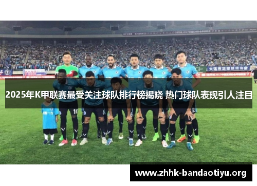 2025年K甲联赛最受关注球队排行榜揭晓 热门球队表现引人注目