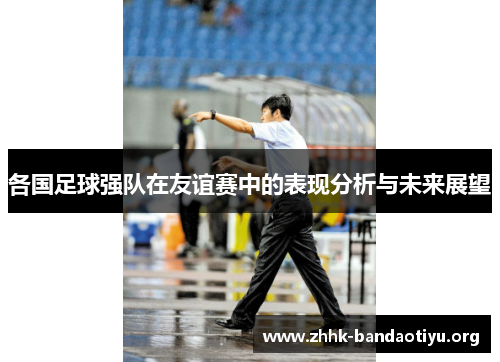 各国足球强队在友谊赛中的表现分析与未来展望