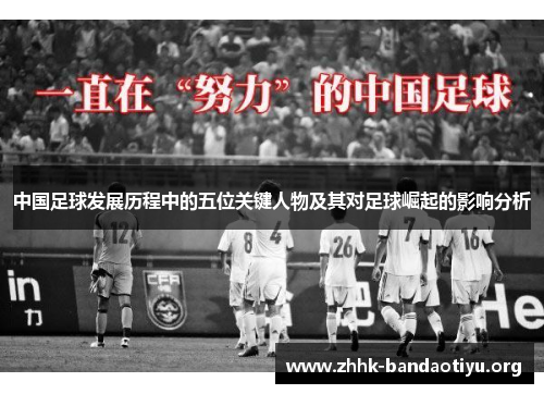 中国足球发展历程中的五位关键人物及其对足球崛起的影响分析