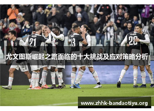 尤文图斯崛起之路面临的十大挑战及应对策略分析