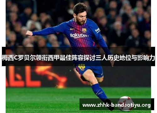 梅西C罗贝尔领衔西甲最佳阵容探讨三人历史地位与影响力