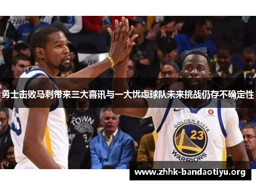 勇士击败马刺带来三大喜讯与一大忧虑球队未来挑战仍存不确定性