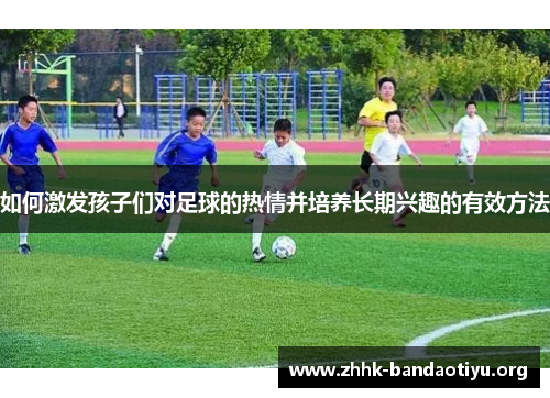 如何激发孩子们对足球的热情并培养长期兴趣的有效方法