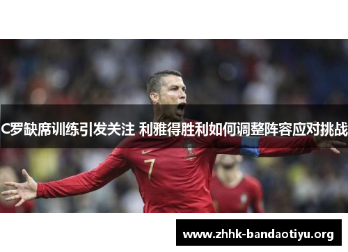 C罗缺席训练引发关注 利雅得胜利如何调整阵容应对挑战