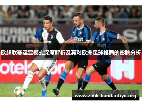 欧超联赛运营模式深度解析及其对欧洲足球格局的影响分析