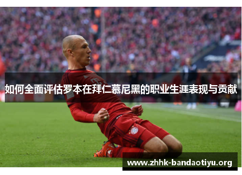 如何全面评估罗本在拜仁慕尼黑的职业生涯表现与贡献
