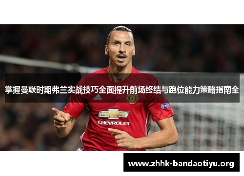 掌握曼联时期弗兰实战技巧全面提升前场终结与跑位能力策略指南全