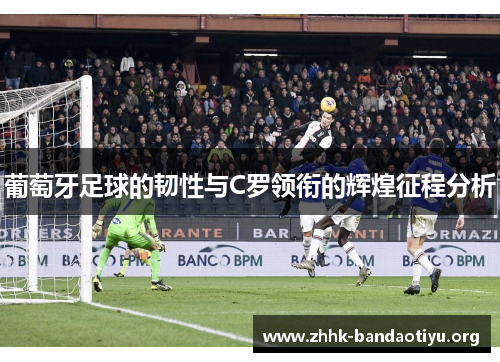 葡萄牙足球的韧性与C罗领衔的辉煌征程分析
